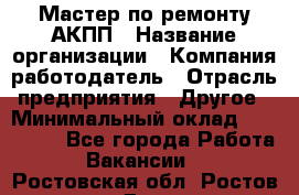 Мастер по ремонту АКПП › Название организации ­ Компания-работодатель › Отрасль предприятия ­ Другое › Минимальный оклад ­ 120 000 - Все города Работа » Вакансии   . Ростовская обл.,Ростов-на-Дону г.